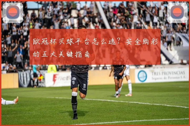 欧冠杯买球平台怎么选？安全购彩的五大关键指南