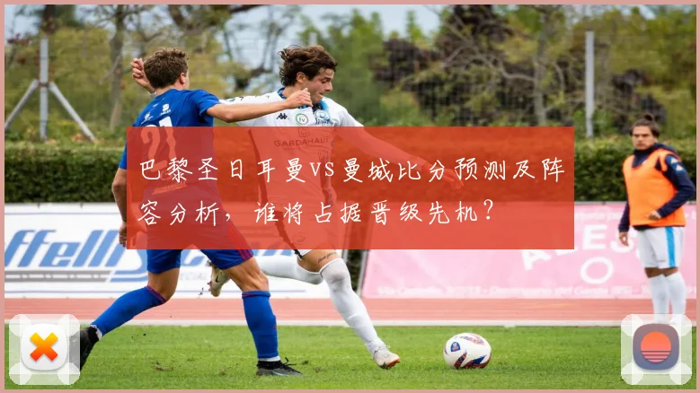 巴黎圣日耳曼vs曼城比分预测及阵容分析，谁将占据晋级先机？