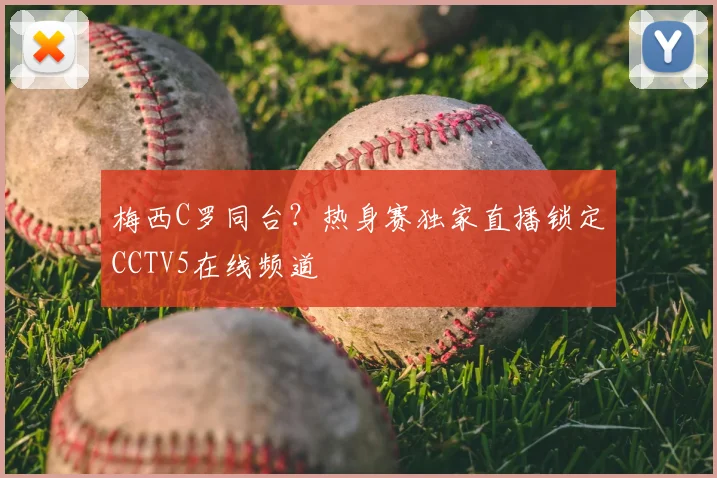 梅西C罗同台？热身赛独家直播锁定CCTV5在线频道