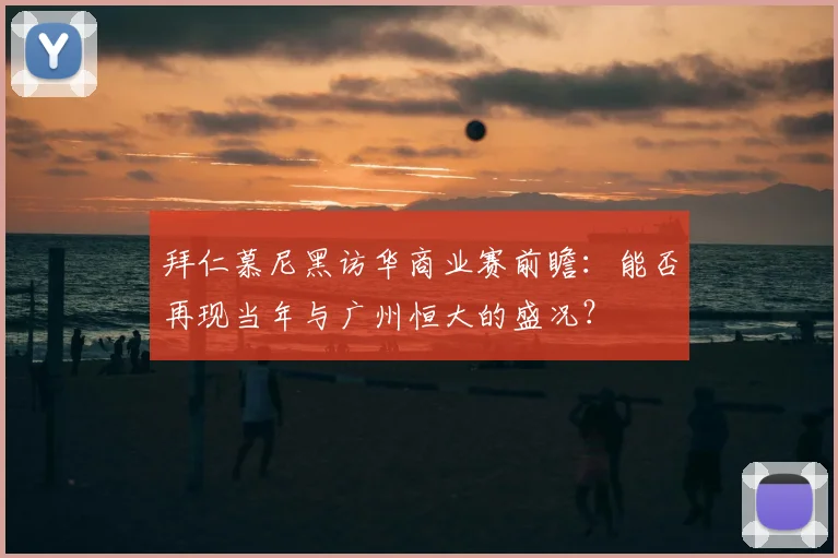 拜仁慕尼黑访华商业赛前瞻：能否再现当年与广州恒大的盛况？