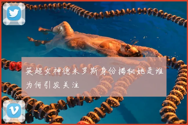 英超女神德米罗斯身份揭秘她是谁为何引发关注