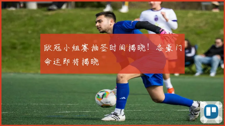 欧冠小组赛抽签时间揭晓！各豪门命运即将揭晓