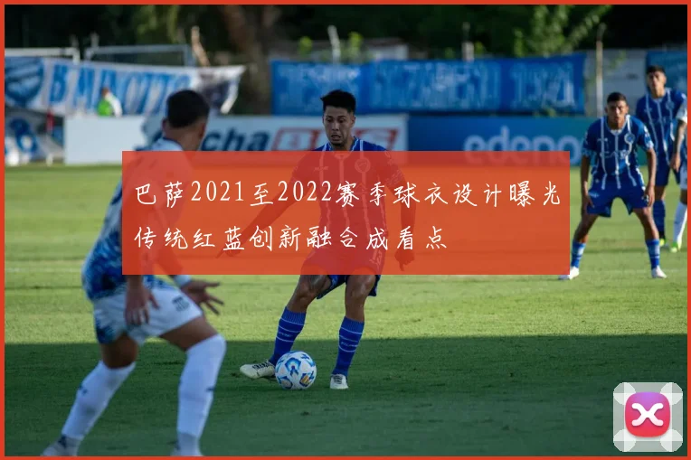 巴萨2021至2022赛季球衣设计曝光传统红蓝创新融合成看点