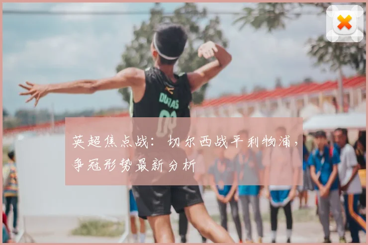 英超焦点战：切尔西战平利物浦，争冠形势最新分析