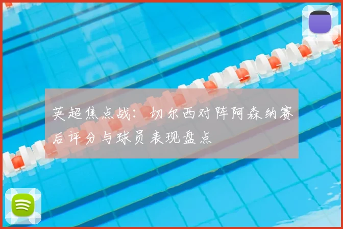 英超焦点战：切尔西对阵阿森纳赛后评分与球员表现盘点