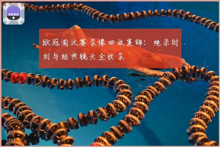 欧冠淘汰赛录像回放集锦：绝杀时刻与经典镜头全收录