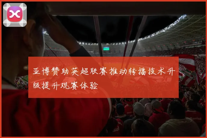 亚博赞助英超联赛推动转播技术升级提升观赛体验