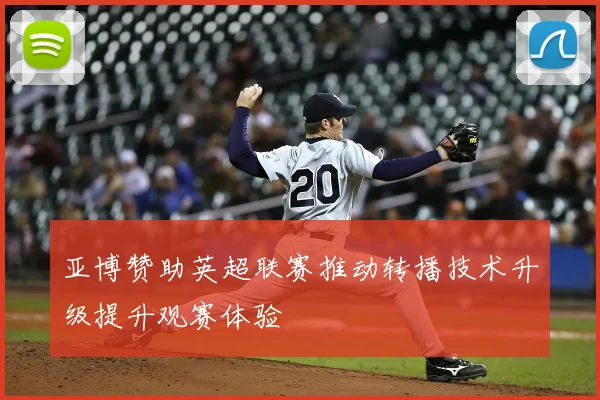 亚博赞助英超联赛推动转播技术升级提升观赛体验