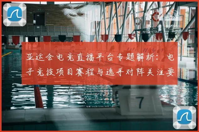 亚运会电竞直播平台专题解析：电子竞技项目赛程与选手对阵关注要点